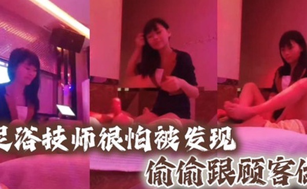 足浴技师很怕被发现偷偷跟顾客做