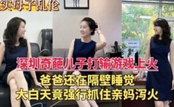 深圳乱伦门奇葩儿子打游戏输了上火大白天竟强行抓住亲妈泻火