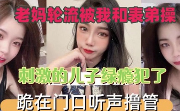 老妈轮流被我和表弟操刺激的儿子绿瘾犯了跪在门口叫声撸管