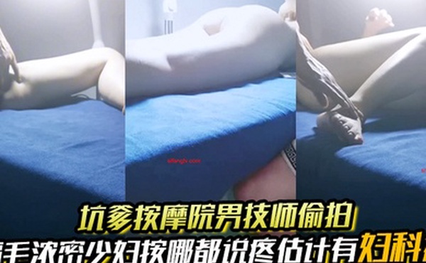 坑爹按摩院男技师偷拍私处保健直播逼毛浓密少妇按哪都说疼估计有妇科病所以没有搞成