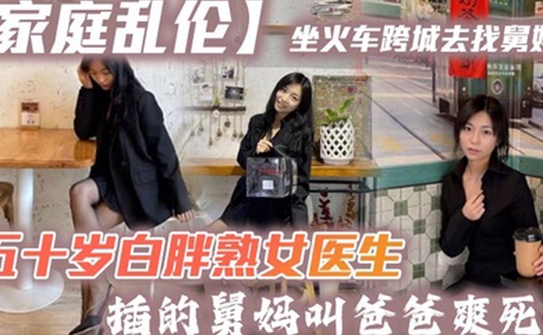 家庭乱伦坐火车跨城去找舅妈五十岁白胖熟女医生插的舅妈叫爸爸爽死了