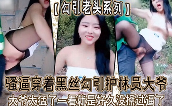 勾引老头系列骚逼穿着黑丝勾引护林员大爷_大爷太猛了一看就是好久没操过逼了