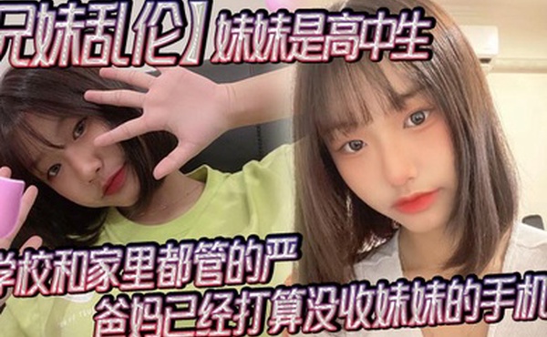 兄妹乱伦妹妹是高中生已经18了马上19因为马上高考了学校和家里都管的严爸妈已经打算没收妹妹的手机了妹妹成绩不怎么好还喜欢