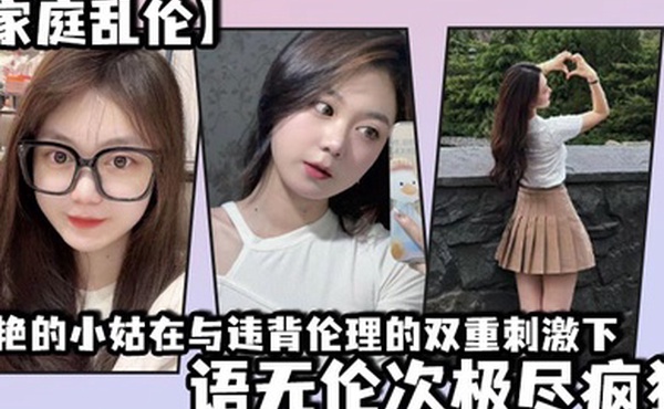 家庭乱伦美艳的小姑在与违背伦理的双重刺激下语无伦次极尽疯狂