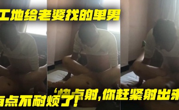 工地给老婆找的单男就是不射老婆着急了快点射你赶紧射出来有点不耐烦了