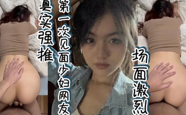 真实强推第一次见面少妇网友场面激烈