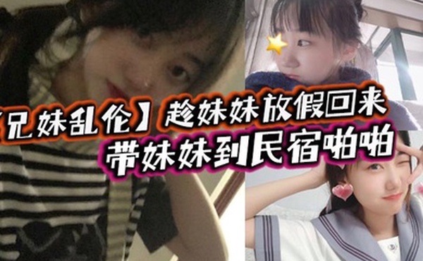 兄妹乱伦趁妹妹放假回来带妹妹到民宿啪啪车上拿出来我提前准备好的jk让妹妹穿上穿着jk的白嫩小妹真的太勾人了妹妹好像还很敏感