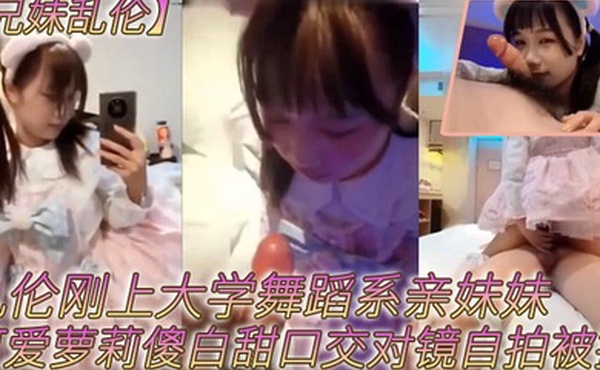 兄妹乱伦乱伦刚上大学舞蹈系亲妹妹可爱萝莉傻白甜口交对镜自拍被操