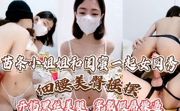 苗条小姐姐和闺蜜一起女同秀细腰美臀摇摆开档黑丝美腿穿戴假屌操逼骑乘位深插