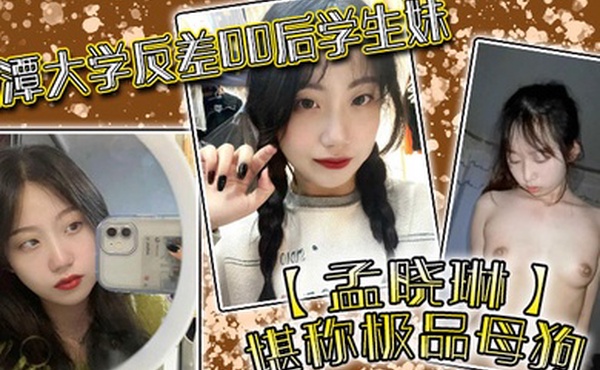 湘潭大学反差00后学生妹孟晓琳堪称极品母狗白天在学校是乖学生晚上在家是小母狗被开发的很好