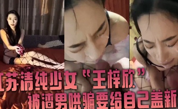 江苏清纯少女王梓欣被渣男哄骗要给自己盖新房兴奋的跪在屌前接受精液洗礼