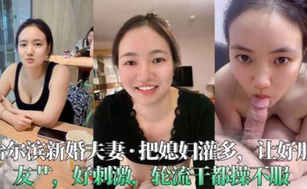 哈尔滨新婚夫妻把媳妇灌多让好朋友艹好刺激轮流干都操不服