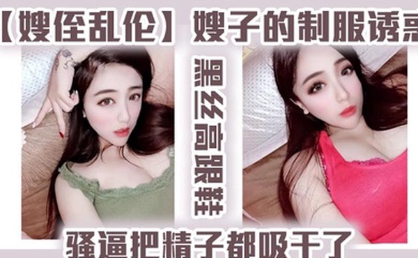 嫂侄乱伦嫂子的制服诱惑黑丝高跟鞋骚逼把精子都吸干了