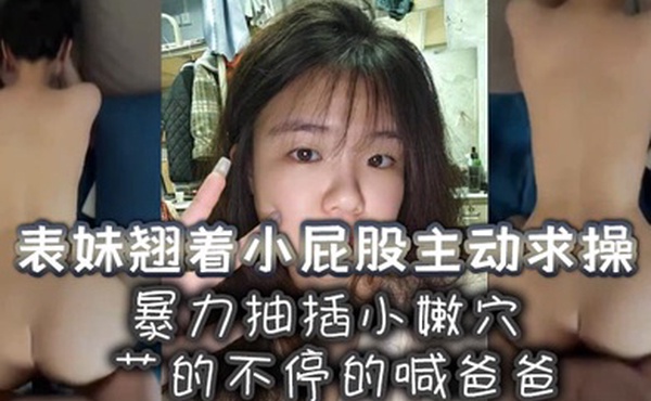表妹翘着小屁股主动求操暴力抽插小嫩穴艹的不停的喊爸爸