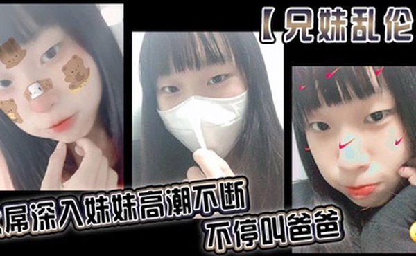 兄妹乱伦大屌深入妹妹高潮不断不停叫爸爸我出差半个月回来一到家妹妹就迫不及待的朴向我_直接帮我口交了起来好爽妹妹又比较敏感只要我插快点她就受不了