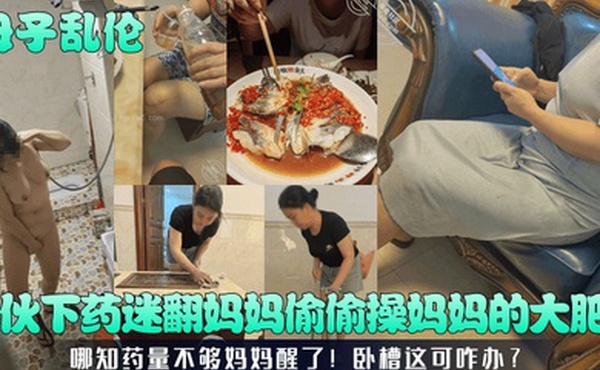 母子乱伦小伙下药迷翻妈妈偷偷操妈妈的大肥B哪知药量不够妈妈醒了卧槽这可咋办
