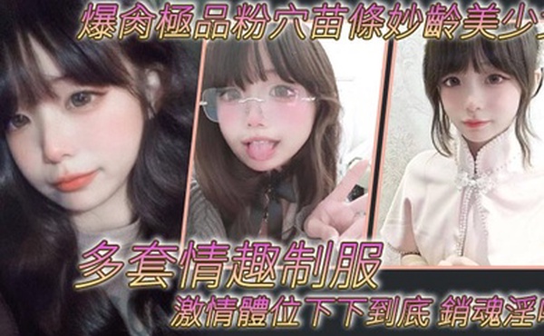 爆肏極品粉穴苗條妙齡美少女多套情趣制服激情體位下下到底銷魂淫叫