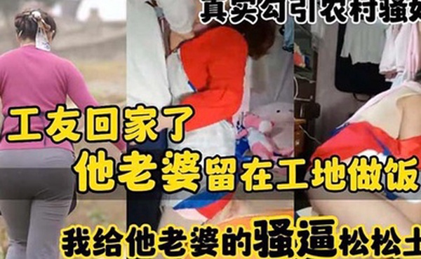 真实勾引农村骚妇工友回家了_他老婆留在工地做饭_我给他老婆的骚逼松松土
