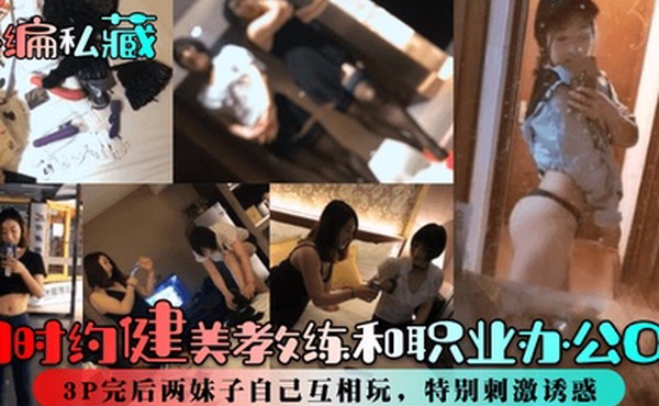 小编私藏同时约健美教练和职业办公OL3P完后两妹子自己互相玩特别刺激诱惑