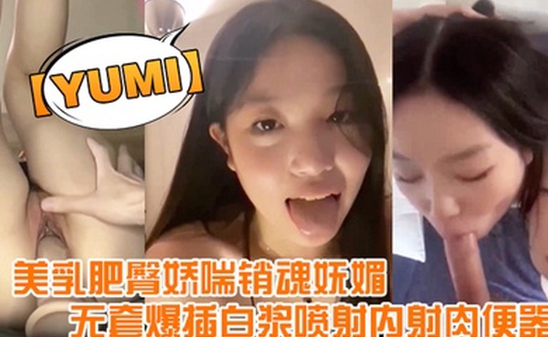 yumi完美露脸美乳肥臀娇喘销魂妩媚无套爆插白浆喷射内射肉便器