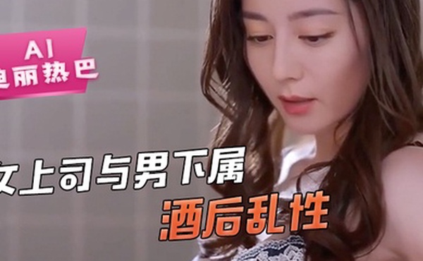 AI-迪丽热巴-女上司与男下属酒后乱性舔逼骚逼毒龙