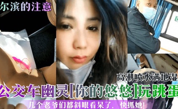 哈尔滨的注意公交车幽灵你的悠悠玩跳蛋高潮喷水满地湿几个老爷们都斜眼看呆了快抓她