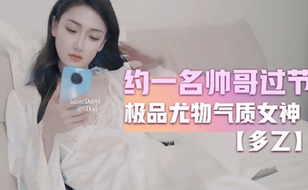 多乙约一名帅哥过节_极品尤物气质女神_外表清纯靓丽床上风骚