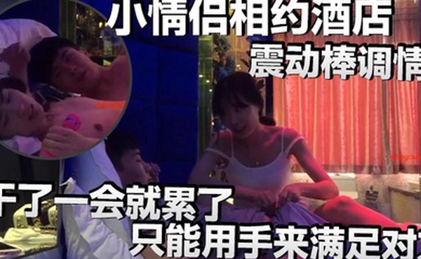 小情侣相约酒店震动棒调情小伙子明显体力不行干了一会就累了只能用手来满足对方