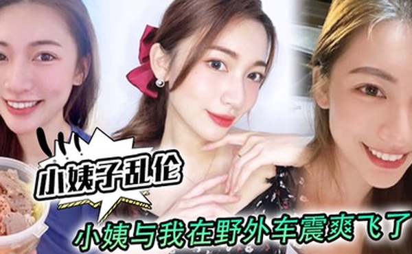 小姨子乱伦小姨与我在野外车震爽飞了小姨我和姑父谁硬