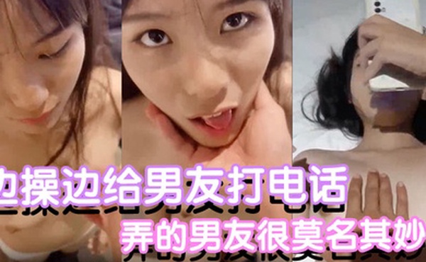 反差小可爱边操边给男友打电话都是没话找话弄的男友很莫名其妙