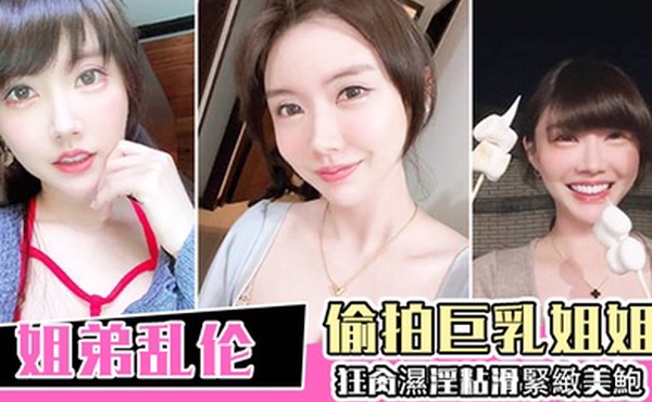 姐弟乱伦偷拍巨乳姐姐出軌再給姐姐下藥終於拿下狂肏濕淫粘滑緊緻美鮑淪陷美妙快感內射