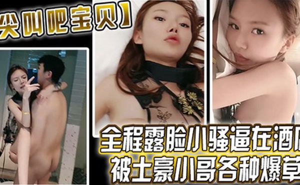 尖叫吧宝贝全程露脸小骚逼在酒店被土豪小哥各种爆草床上床下无套抽插对着镜头后入爆草快被干懵逼了