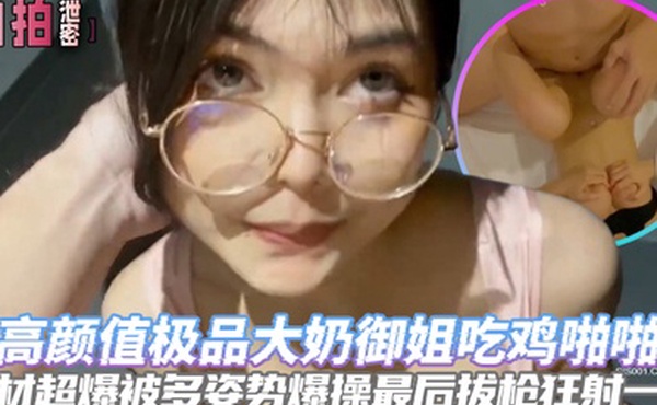 自拍泄密高颜值极品大奶御姐吃鸡啪啪身材超爆被多姿势爆操最后拔枪狂射一脸