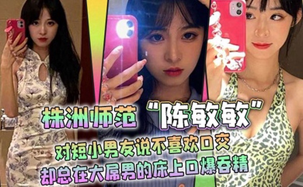 株洲师范陈敏敏对短小男友说不喜欢口交却总在大屌男的床上口爆吞精