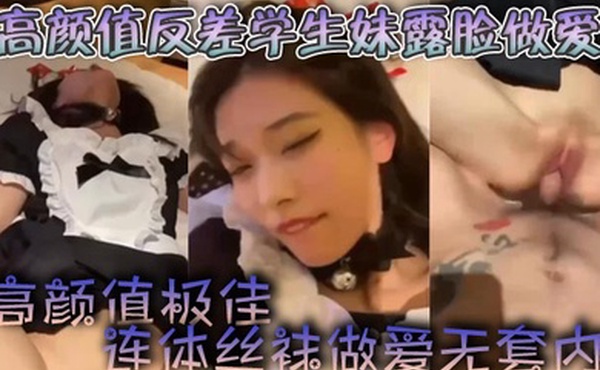 高颜值反差学生妹露脸做爱高颜值极佳自慰颜射连体丝袜做爱无套内射