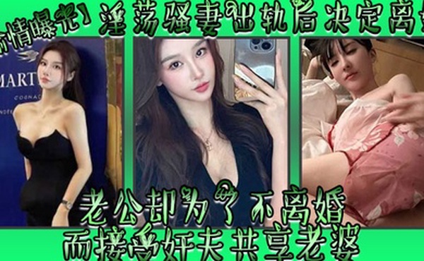偷情曝光淫荡骚妻出轨后决定离婚老公却为了不离婚而接受奸夫共享老婆