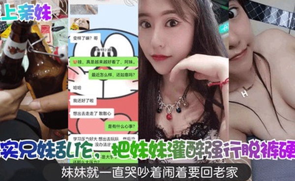 强上亲妹真实兄妹乱伦把妹妹灌醉强行脱裤硬插妹妹就一直哭吵着闹着要回老家