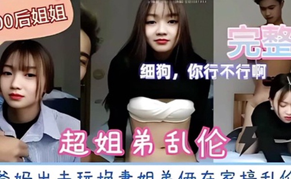 超姐弟乱伦爸妈出去玩换妻姐弟俩在家搞乱伦