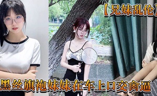 兄妹乱伦回家路上忍不住和黑丝旗袍妹妹在车上口交肏逼_又内射了