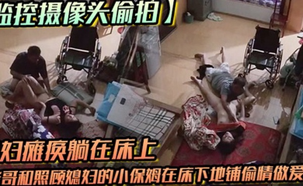 监控摄像头偷拍媳妇瘫痪躺在床上睡觉后老哥和照顾媳妇的小保姆在床下地铺偷情做爱