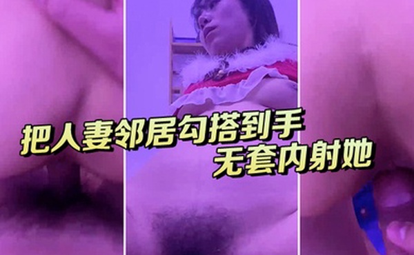 把人妻邻居勾搭到手去她房间打炮无套内射她不知道会不会怀孕