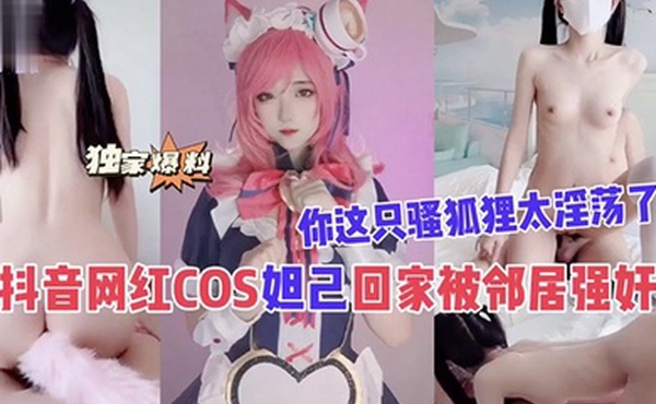 抖音网红COS妲己回家被邻居强奸你这只骚狐狸太淫荡了