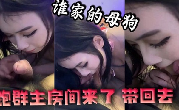 谁家的母狗跑群主房间来了带回去