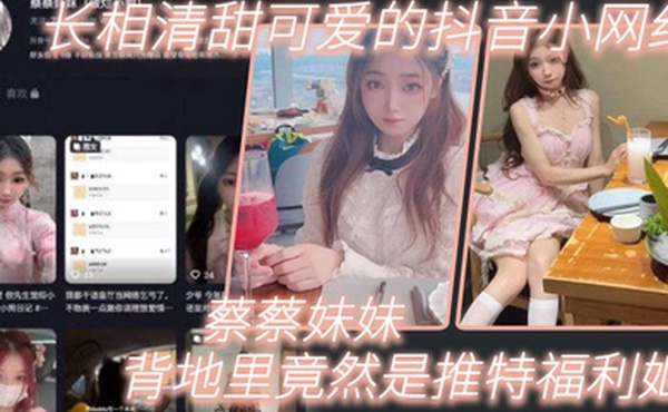长相清甜可爱的抖音小网红蔡蔡妹妹背地里竟然是推特福利姬