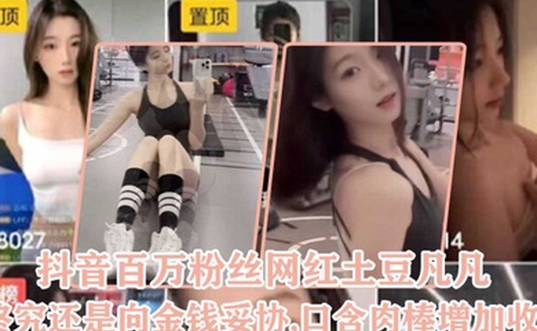 抖音百万粉丝网红土豆凡凡终究还是向金钱妥协口含肉棒增加收益