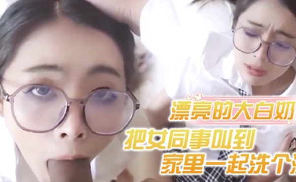 把女同事叫到家里一起洗个澡漂亮的大白奶子