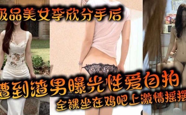 极品美女李欣分手后遭到渣男曝光性爱自拍全裸坐在鸡吧上激情摇摆