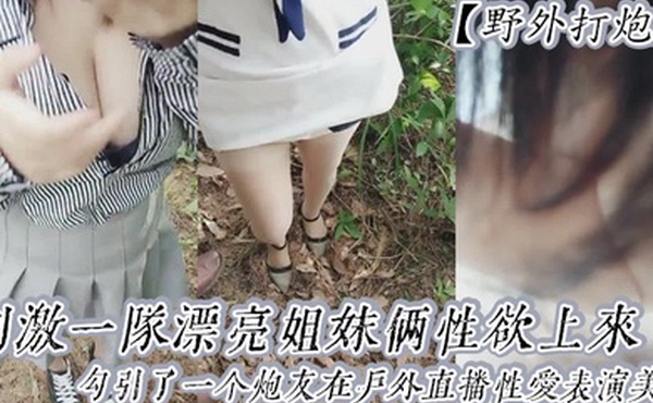 野外打炮刺激一队漂亮姐妹俩性欲上来了勾引了一个炮友在户外直播性爱表演美乳