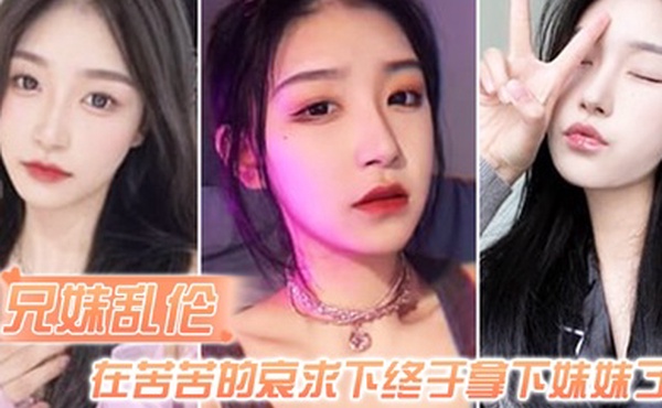 兄妹乱伦在苦苦的哀求下终于拿下妹妹了逼逼有夹功阴部夹JB口交插妹妹全过程