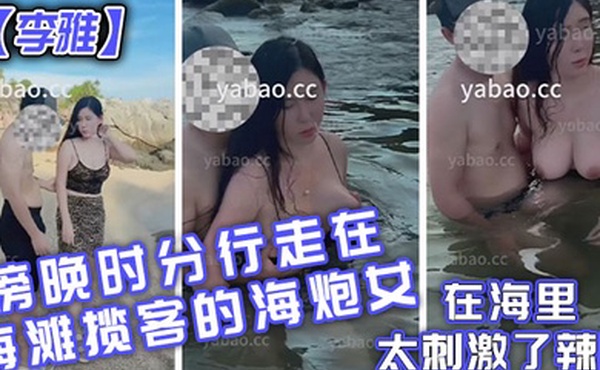 李雅傍晚时分行走在海滩揽客的海炮女在海里太刺激了辣眼